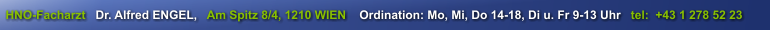 HNO-Facharzt   Dr. Alfred ENGEL,   Am Spitz 8/4, 1210 WIEN    Ordination: Mo, Mi, Do 14-18, Di u. Fr 9-13 Uhr   tel:  +43 1 278 52 23